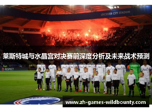 莱斯特城与水晶宫对决赛前深度分析及未来战术预测
