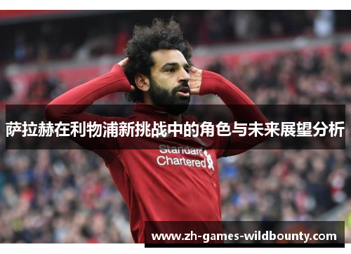 萨拉赫在利物浦新挑战中的角色与未来展望分析
