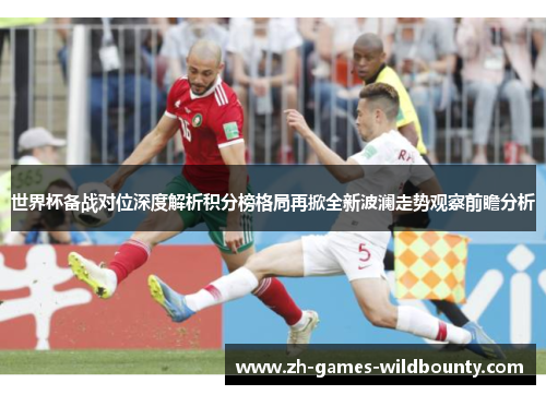 世界杯备战对位深度解析积分榜格局再掀全新波澜走势观察前瞻分析
