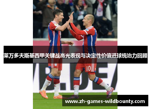 莱万多夫斯基西甲关键战高光表现与决定性价值进球统治力回顾