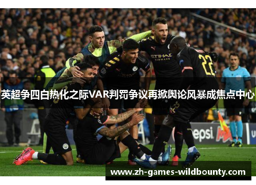 英超争四白热化之际VAR判罚争议再掀舆论风暴成焦点中心