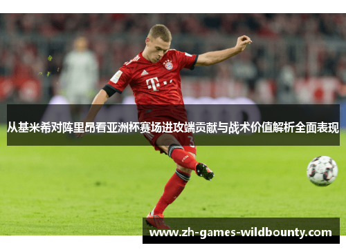 从基米希对阵里昂看亚洲杯赛场进攻端贡献与战术价值解析全面表现