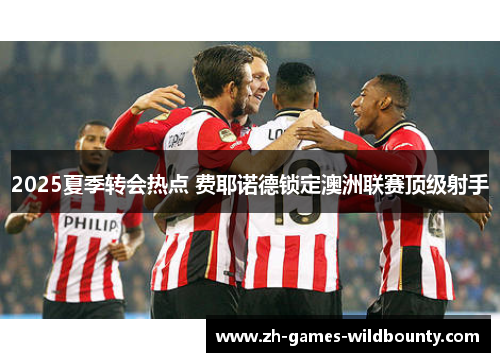 2025夏季转会热点 费耶诺德锁定澳洲联赛顶级射手