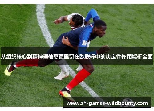 从组织核心到精神领袖莫德里奇在欧联杯中的决定性作用解析全面