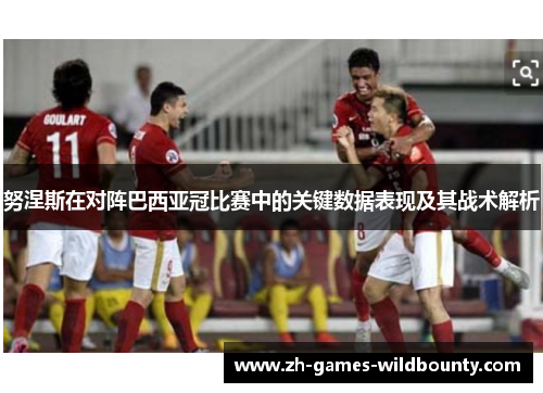 努涅斯在对阵巴西亚冠比赛中的关键数据表现及其战术解析