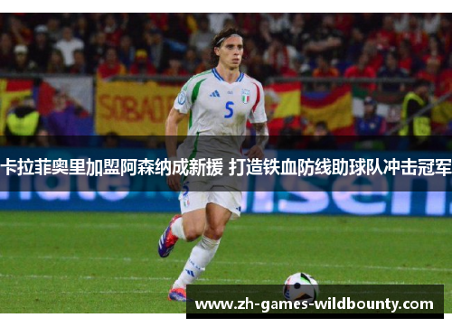卡拉菲奥里加盟阿森纳成新援 打造铁血防线助球队冲击冠军