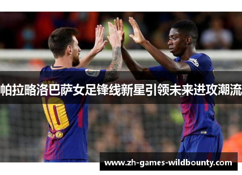 帕拉略洛巴萨女足锋线新星引领未来进攻潮流 帕拉略洛巴萨女足锋线新星引领未来进攻潮流
