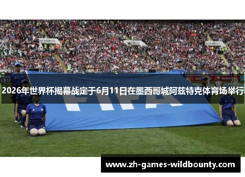 2026年世界杯揭幕战定于6月11日在墨西哥城阿兹特克体育场举行