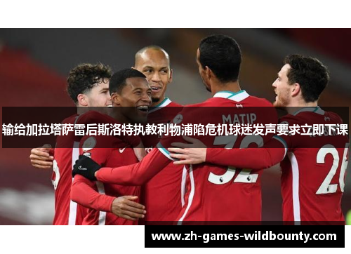 输给加拉塔萨雷后斯洛特执教利物浦陷危机球迷发声要求立即下课