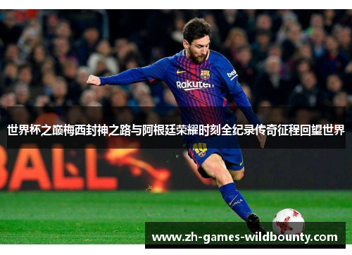 世界杯之巅梅西封神之路与阿根廷荣耀时刻全纪录传奇征程回望世界