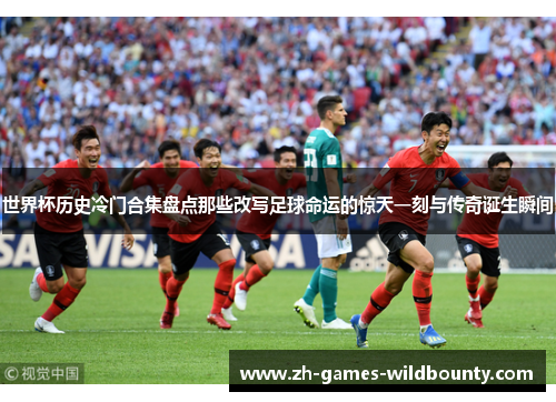 世界杯历史冷门合集盘点那些改写足球命运的惊天一刻与传奇诞生瞬间