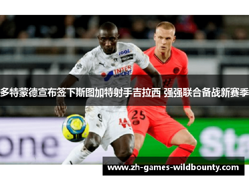 多特蒙德宣布签下斯图加特射手吉拉西 强强联合备战新赛季