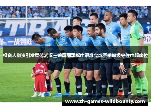 投资人撤资引发震荡武汉三镇风雨飘摇中艰难完成赛季保级守住中超席位
