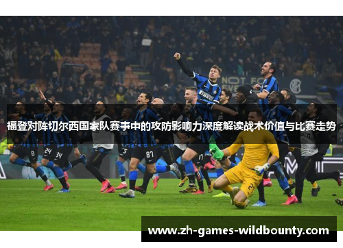 福登对阵切尔西国家队赛事中的攻防影响力深度解读战术价值与比赛走势
