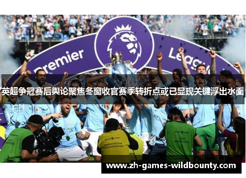 英超争冠赛后舆论聚焦冬窗收官赛季转折点或已显现关键浮出水面