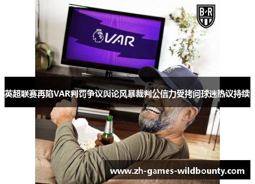 英超联赛再陷VAR判罚争议舆论风暴裁判公信力受拷问球迷热议持续 英超联赛再陷VAR判罚争议舆论风暴裁判公信力受拷问球迷热议持续