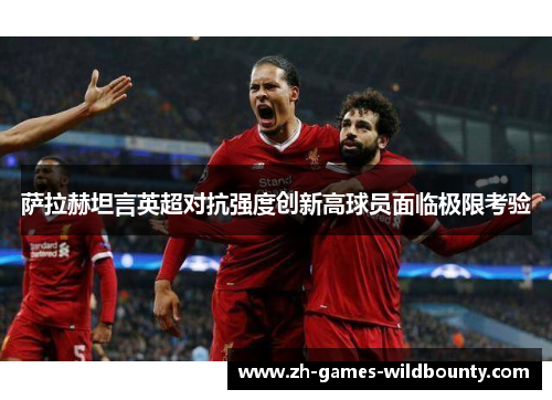 萨拉赫坦言英超对抗强度创新高球员面临极限考验
